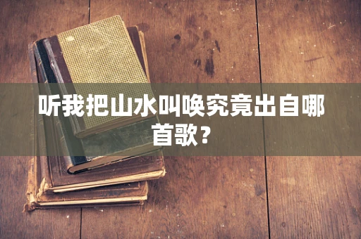 听我把山水叫唤究竟出自哪首歌？