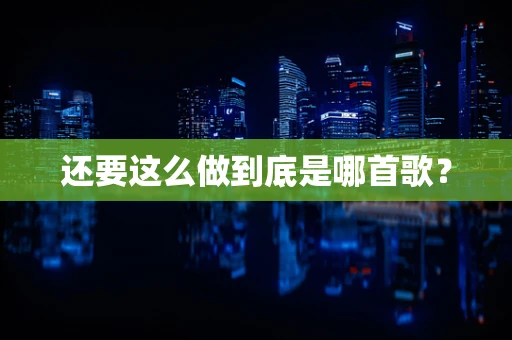 还要这么做到底是哪首歌？