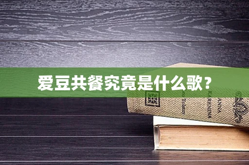 爱豆共餐究竟是什么歌？
