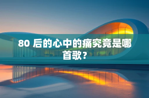 80 后的心中的痛究竟是哪首歌？