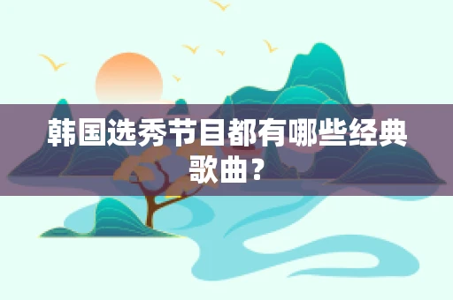 韩国选秀节目都有哪些经典歌曲？