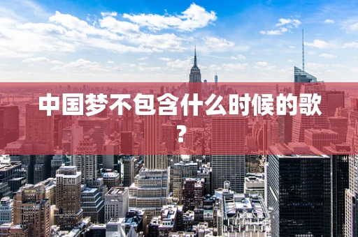 中国梦不包含什么时候的歌？