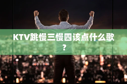KTV跳慢三慢四该点什么歌？