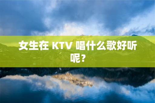 女生在 KTV 唱什么歌好听呢？