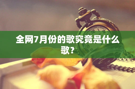 全网7月份的歌究竟是什么歌？