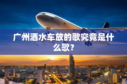 广州洒水车放的歌究竟是什么歌？