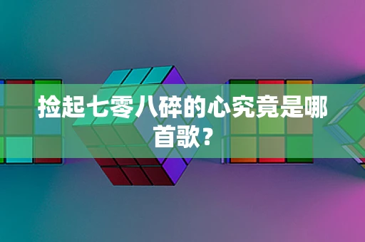 捡起七零八碎的心究竟是哪首歌？