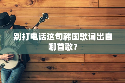 别打电话这句韩国歌词出自哪首歌？