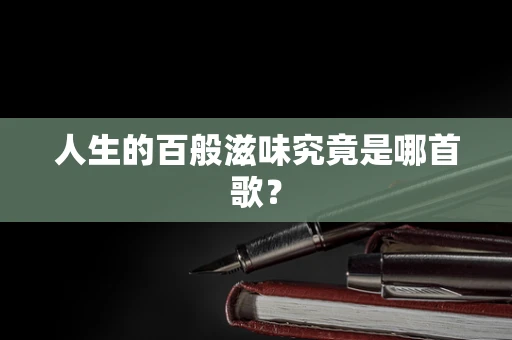 人生的百般滋味究竟是哪首歌？