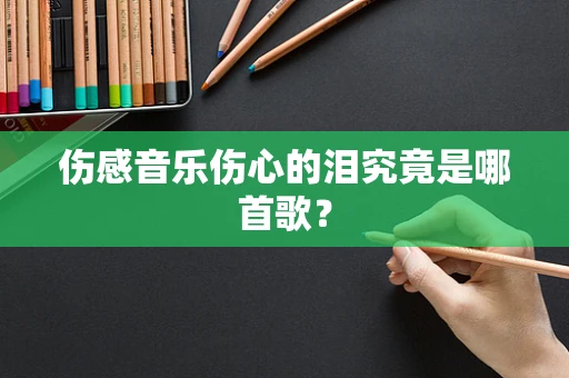 伤感音乐伤心的泪究竟是哪首歌？