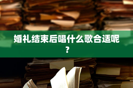 婚礼结束后唱什么歌合适呢？