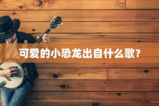 可爱的小恐龙出自什么歌？