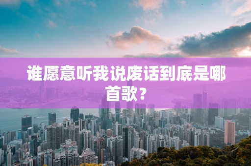 谁愿意听我说废话到底是哪首歌？