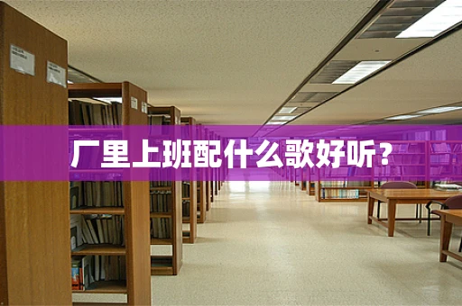 厂里上班配什么歌好听？