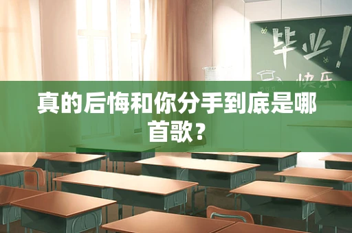 真的后悔和你分手到底是哪首歌？