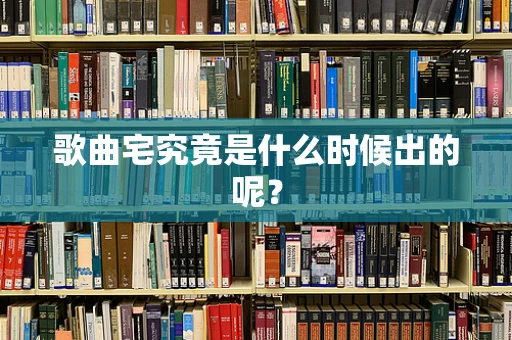 歌曲宅究竟是什么时候出的呢？