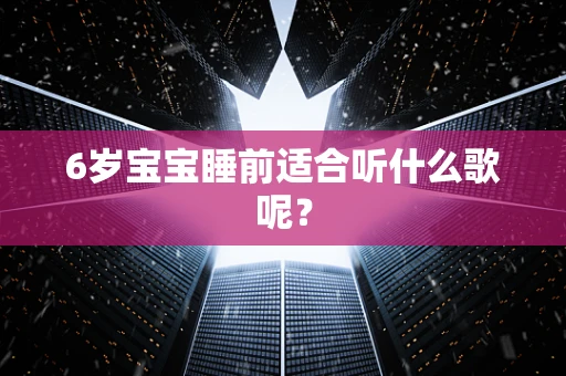 6岁宝宝睡前适合听什么歌呢？