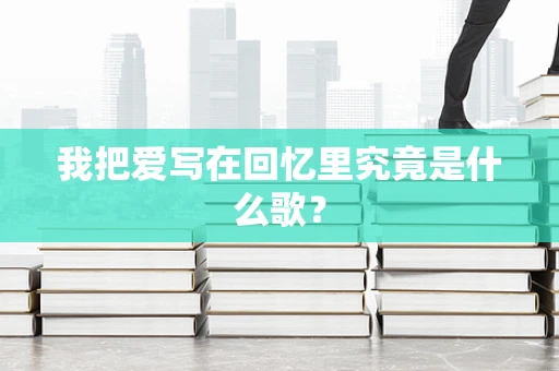 我把爱写在回忆里究竟是什么歌？