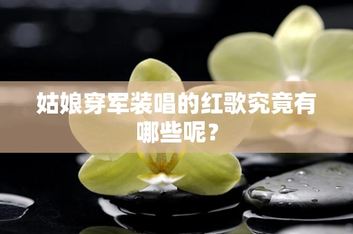 姑娘穿军装唱的红歌究竟有哪些呢？