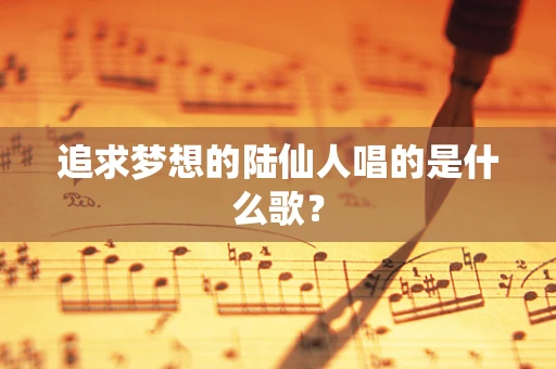 追求梦想的陆仙人唱的是什么歌？