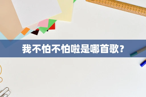 我不怕不怕啦是哪首歌？