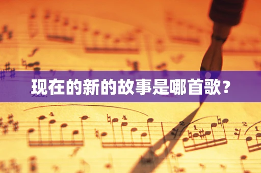 现在的新的故事是哪首歌？