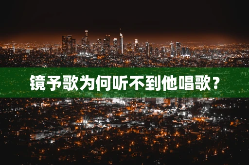 镜予歌为何听不到他唱歌？