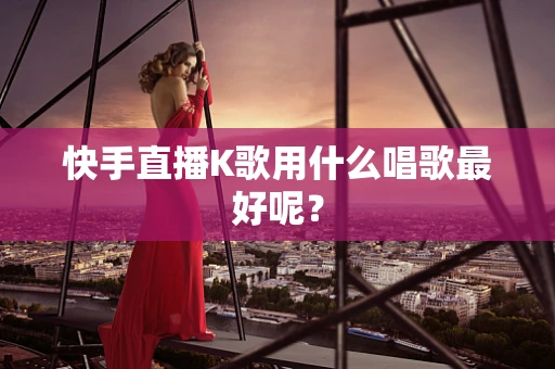 快手直播K歌用什么唱歌最好呢？