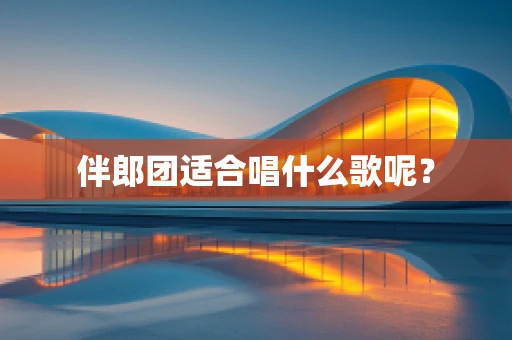 伴郎团适合唱什么歌呢？