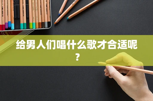给男人们唱什么歌才合适呢？