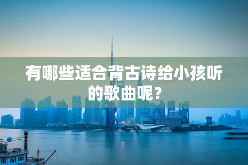 有哪些适合背古诗给小孩听的歌曲呢？