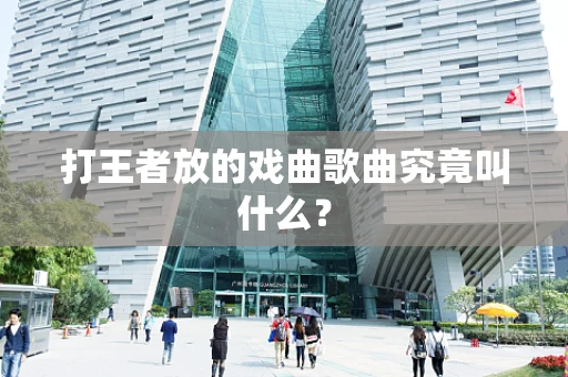 打王者放的戏曲歌曲究竟叫什么？