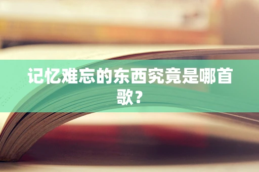 记忆难忘的东西究竟是哪首歌？