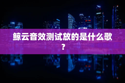 鲸云音效测试放的是什么歌？