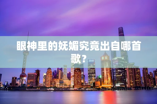 眼神里的妩媚究竟出自哪首歌？