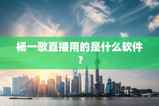 杨一歌直播用的是什么软件？