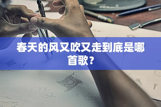 春天的风又吹又走到底是哪首歌？