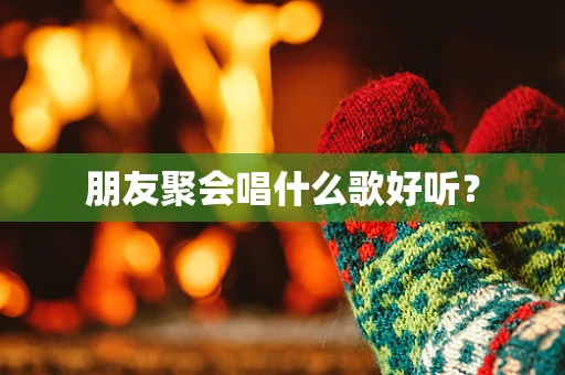 朋友聚会唱什么歌好听？
