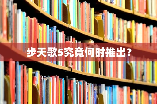 步天歌5究竟何时推出？