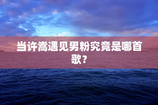 当许嵩遇见男粉究竟是哪首歌？