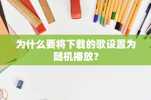 为什么要将下载的歌设置为随机播放？