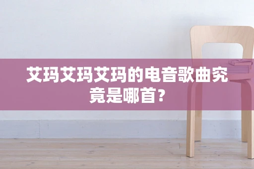 艾玛艾玛艾玛的电音歌曲究竟是哪首？