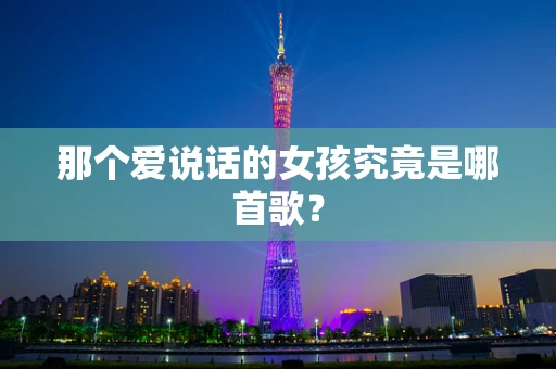 那个爱说话的女孩究竟是哪首歌？