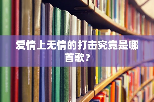 爱情上无情的打击究竟是哪首歌？
