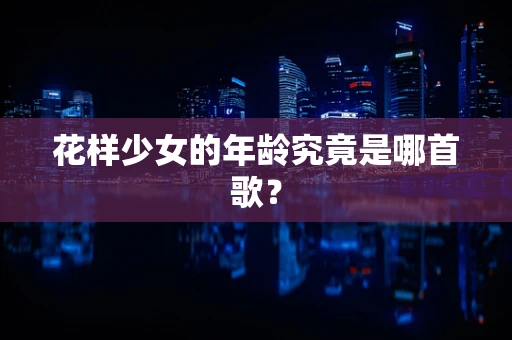 花样少女的年龄究竟是哪首歌？
