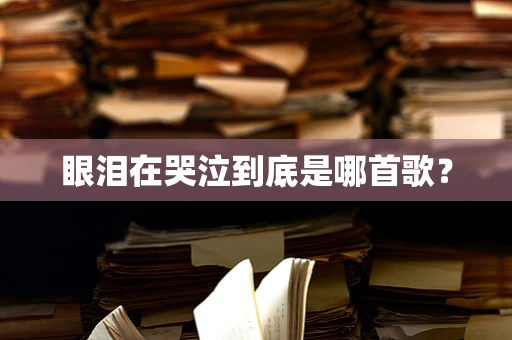 眼泪在哭泣到底是哪首歌？