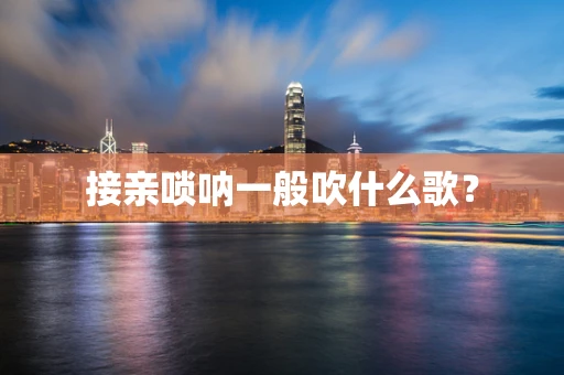 接亲唢呐一般吹什么歌？
