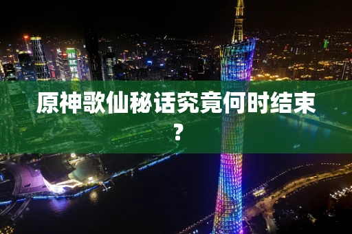 原神歌仙秘话究竟何时结束？
