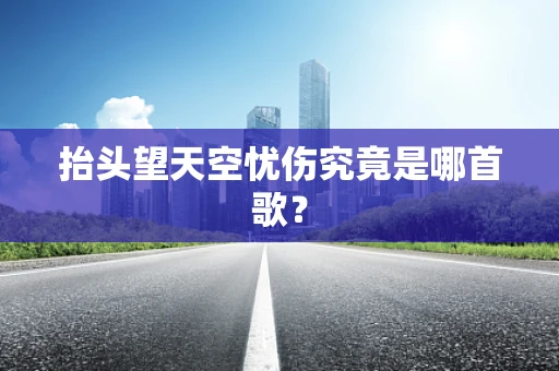 抬头望天空忧伤究竟是哪首歌？