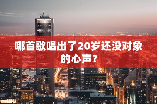 哪首歌唱出了20岁还没对象的心声？